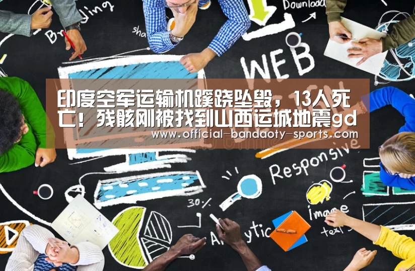 印度空军运输机蹊跷坠毁,13人死亡!残骸刚被找到山西运城地震gd cm:半岛体育体育网(图2) 半岛体育线上观看
