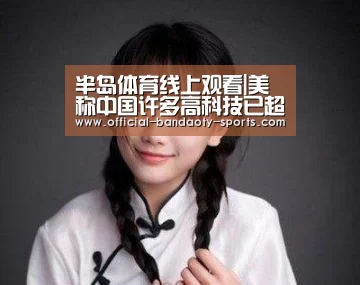 半岛体育线上观看|美称中国许多高科技已超美国防部:美不必妄自菲薄(图1) 半岛体育下载